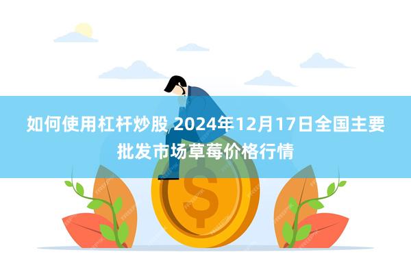 如何使用杠杆炒股 2024年12月17日全国主要批发市场草莓价格行情