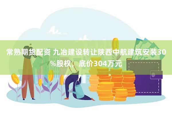 常熟期货配资 九冶建设转让陕西中航建筑安装30%股权，底价304万元