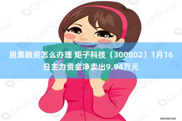 股票融资怎么办理 矩子科技（300802）1月16日主力资金净卖出9.94万元