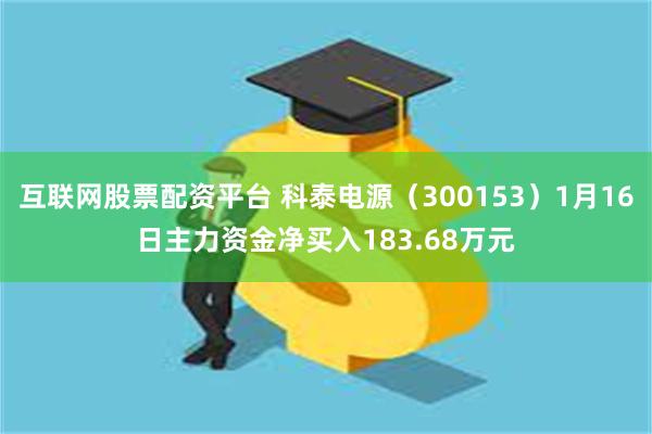 互联网股票配资平台 科泰电源（300153）1月16日主力资金净买入183.68万元