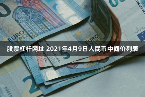 股票杠杆网址 2021年4月9日人民币中间价列表