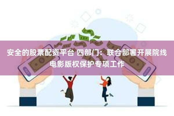 安全的股票配资平台 四部门：联合部署开展院线电影版权保护专项工作