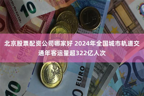 北京股票配资公司哪家好 2024年全国城市轨道交通年客运量超322亿人次