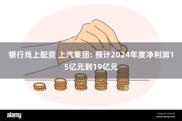 银行线上配资 上汽集团: 预计2024年度净利润15亿元到19亿元