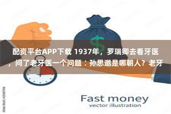 配资平台APP下载 1937年，罗瑞卿去看牙医，问了老牙医一个问题∶孙思邈是哪朝人？老牙