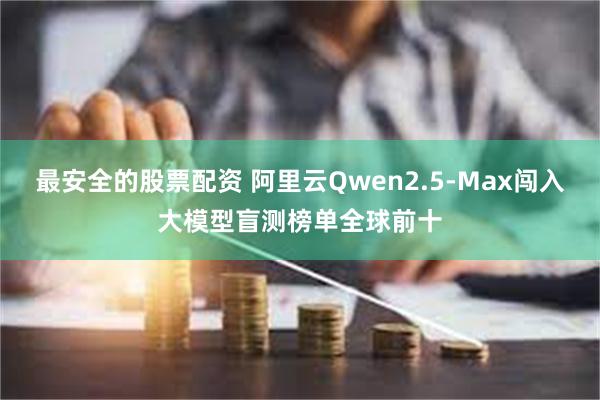 最安全的股票配资 阿里云Qwen2.5-Max闯入大模型盲测榜单全球前十