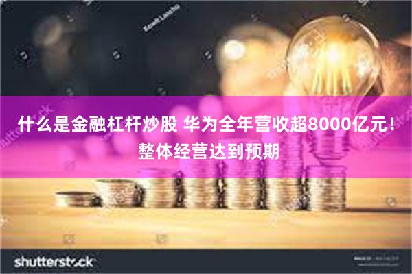 什么是金融杠杆炒股 华为全年营收超8000亿元！ 整体经营达到预期