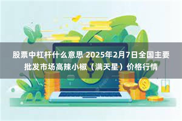 股票中杠杆什么意思 2025年2月7日全国主要批发市场高辣小椒（满天星）价格行情