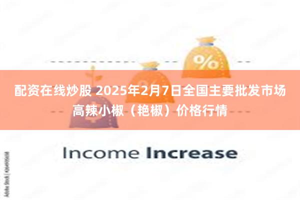 配资在线炒股 2025年2月7日全国主要批发市场高辣小椒（艳椒）价格行情