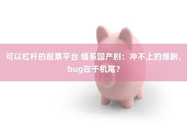 可以杠杆的股票平台 缅系国产剧：冲不上的爆剧，bug在于机尾？