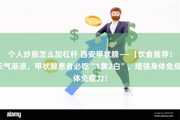 个人炒股怎么加杠杆 西安甲状腺——【饮食推荐！】天气渐凉，甲状腺患者必吃“1黄2白”，增强身体免疫力！