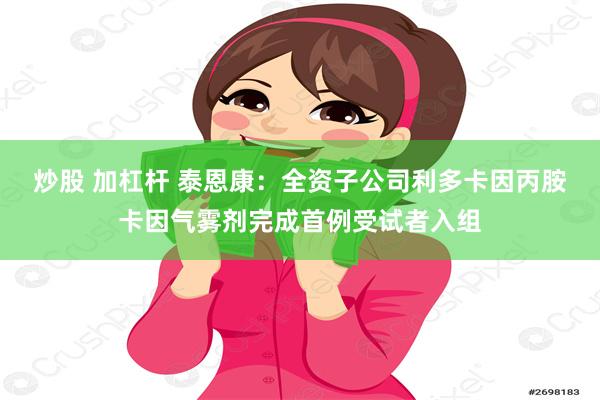 炒股 加杠杆 泰恩康：全资子公司利多卡因丙胺卡因气雾剂完成首例受试者入组