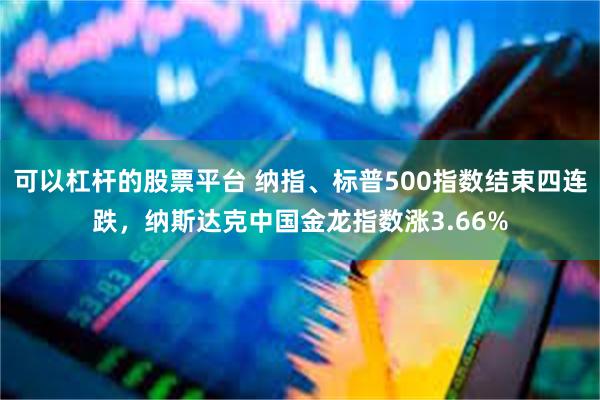 可以杠杆的股票平台 纳指、标普500指数结束四连跌，纳斯达克中国金龙指数涨3.66%