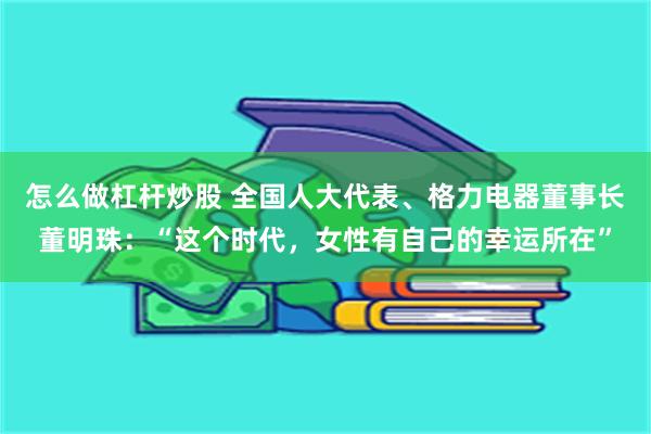 怎么做杠杆炒股 全国人大代表、格力电器董事长董明珠：“这个时代，女性有自己的幸运所在”