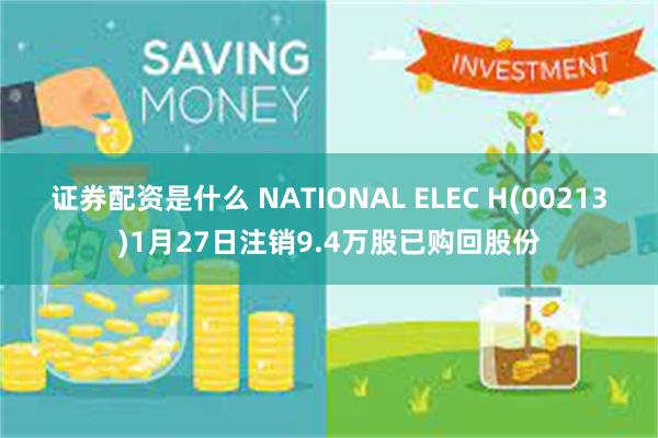 证券配资是什么 NATIONAL ELEC H(00213)1月27日注销9.4万股已购回股份