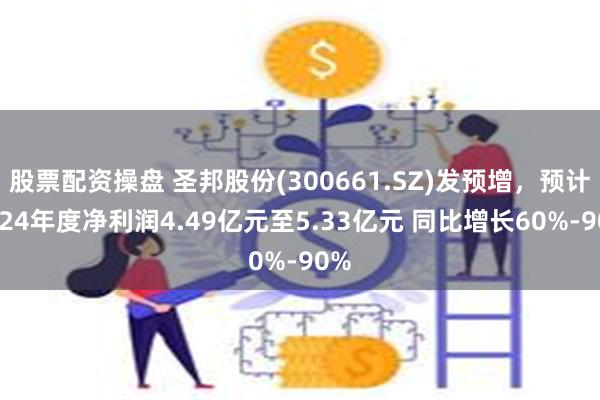 股票配资操盘 圣邦股份(300661.SZ)发预增，预计2024年度净利润4.49亿元至5.33亿元