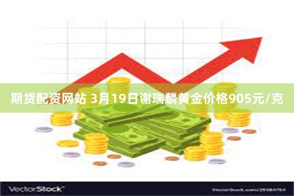 期货配资网站 3月19日谢瑞麟黄金价格905元/克