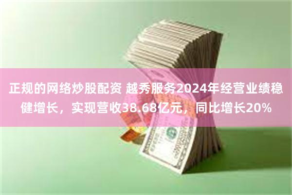 正规的网络炒股配资 越秀服务2024年经营业绩稳健增长，实现营收38.68亿元，同比增长20%