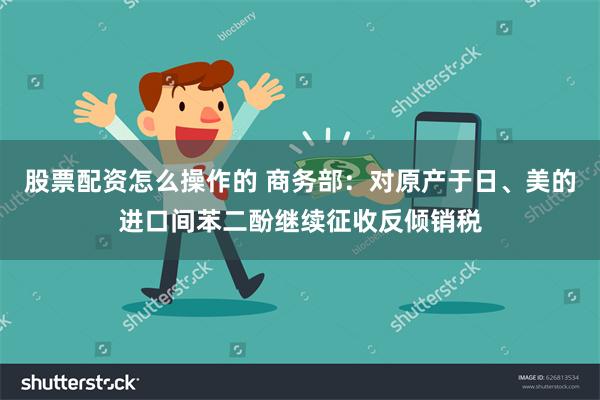 股票配资怎么操作的 商务部：对原产于日、美的进口间苯二酚继续征收反倾销税