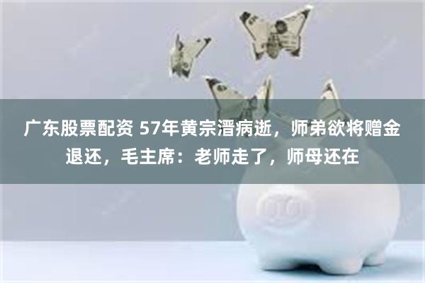 广东股票配资 57年黄宗溍病逝，师弟欲将赠金退还，毛主席：老师走了，师母还在