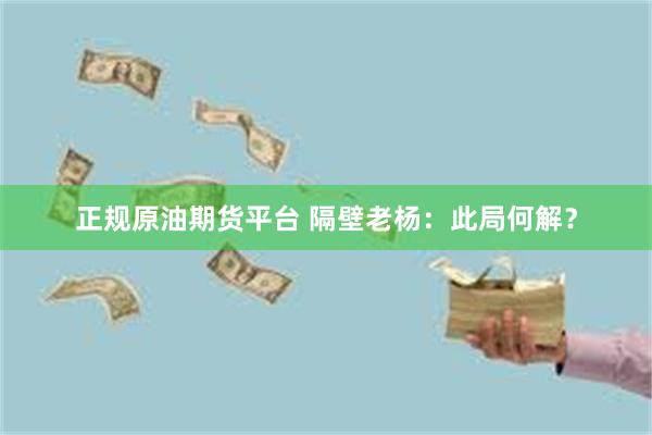 正规原油期货平台 隔壁老杨：此局何解？