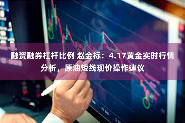 融资融券杠杆比例 赵金标：4.17黄金实时行情分析，原油短线